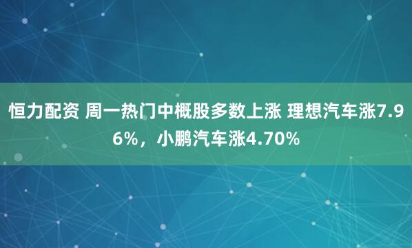 恒力配资 周一热门中概股多数上涨 理想汽车涨7.96%，小鹏汽车涨4.70%