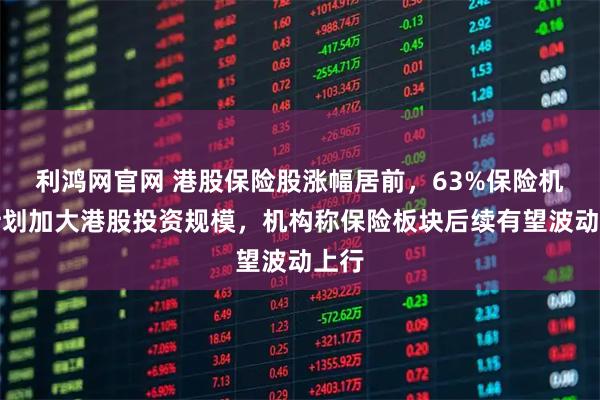 利鸿网官网 港股保险股涨幅居前，63%保险机构计划加大港股投资规模，机构称保险板块后续有望波动上行