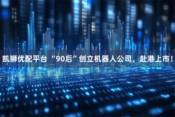 凯狮优配平台 “90后”创立机器人公司，赴港上市！