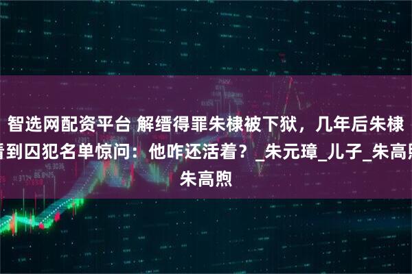 智选网配资平台 解缙得罪朱棣被下狱，几年后朱棣看到囚犯名单惊问：他咋还活着？_朱元璋_儿子_朱高煦