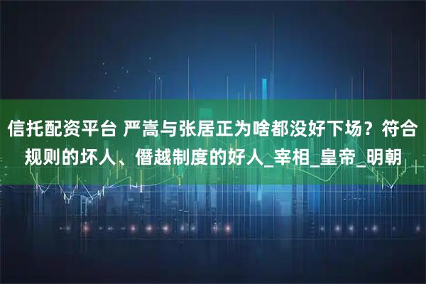 信托配资平台 严嵩与张居正为啥都没好下场？符合规则的坏人、僭越制度的好人_宰相_皇帝_明朝