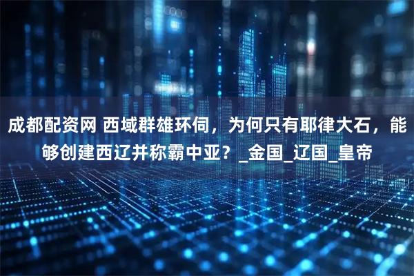 成都配资网 西域群雄环伺，为何只有耶律大石，能够创建西辽并称霸中亚？_金国_辽国_皇帝