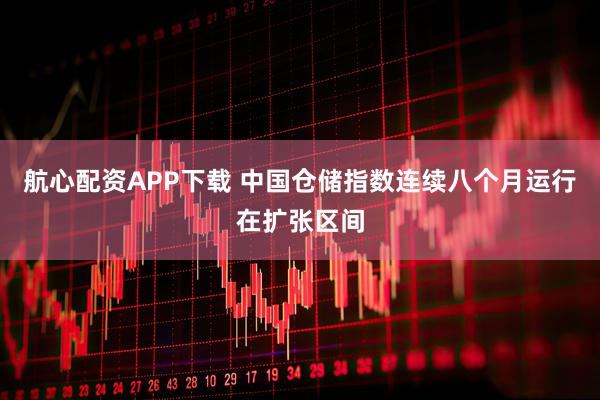 航心配资APP下载 中国仓储指数连续八个月运行在扩张区间