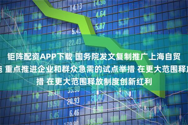 钜阵配资APP下载 国务院发文复制推广上海自贸试验区试点措施 重点推进企业和群众急需的试点举措 在更大范围释放制度创新红利