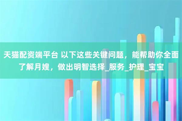 天猫配资端平台 以下这些关键问题，能帮助你全面了解月嫂，做出明智选择_服务_护理_宝宝
