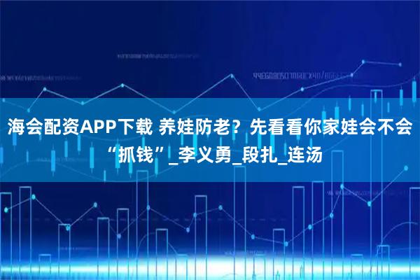 海会配资APP下载 养娃防老？先看看你家娃会不会 “抓钱”_李义勇_段扎_连汤