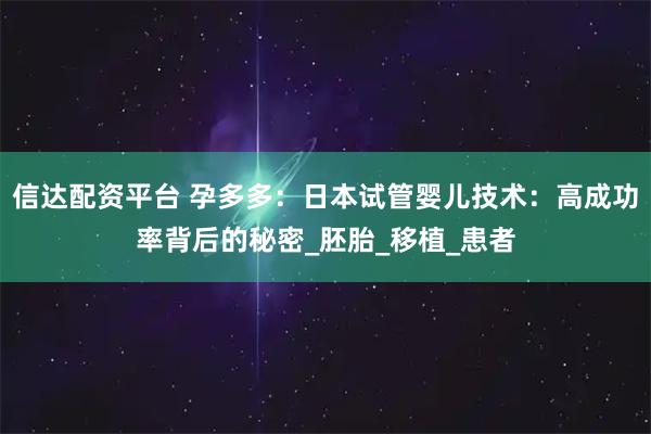 信达配资平台 孕多多：日本试管婴儿技术：高成功率背后的秘密_胚胎_移植_患者