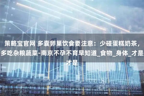 策略宝官网 多囊卵巢饮食要注意：少碰蛋糕奶茶，多吃杂粮蔬菜-南京不孕不育早知道_食物_身体_才是