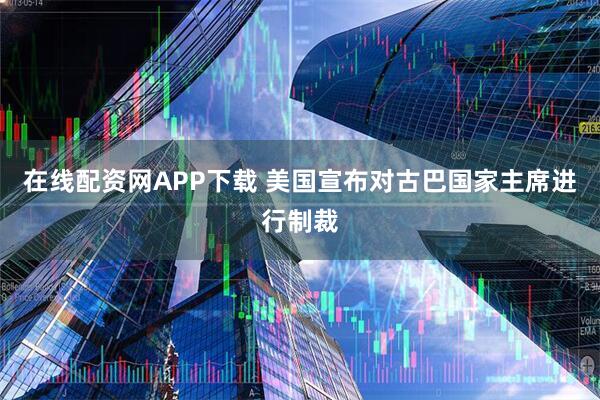 在线配资网APP下载 美国宣布对古巴国家主席进行制裁