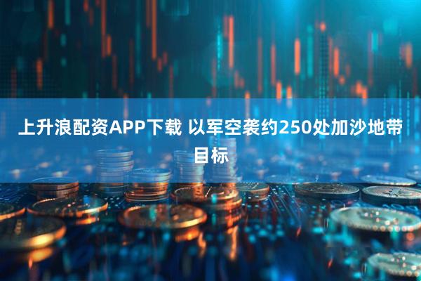 上升浪配资APP下载 以军空袭约250处加沙地带目标