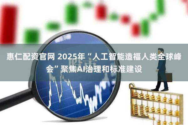 惠仁配资官网 2025年“人工智能造福人类全球峰会”聚焦AI治理和标准建设