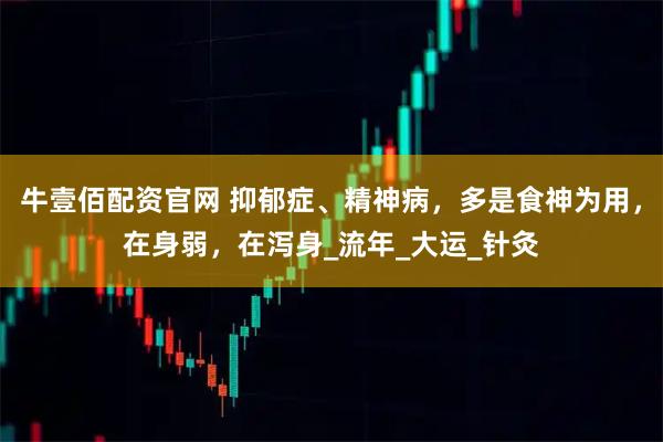 牛壹佰配资官网 抑郁症、精神病,多是食神为用,在身弱,在泻身_流年_大运_针灸