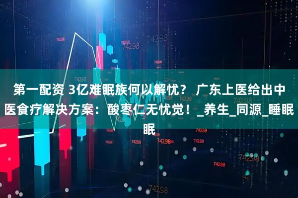 第一配资 3亿难眠族何以解忧？ 广东上医给出中医食疗解决方案：酸枣仁无忧觉！_养生_同源_睡眠