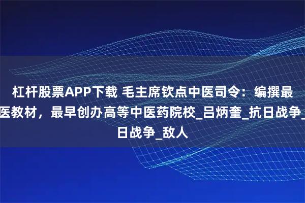 杠杆股票APP下载 毛主席钦点中医司令:编撰最强中医教材,最早创办高等中医药院校_吕炳奎_抗日战争_敌人