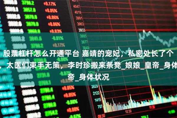 股票杠杆怎么开通平台 嘉靖的宠妃,私密处长了个脓包,太医们束手无策,李时珍搬来条凳_娘娘_皇帝_身体状况