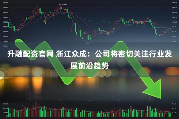 升融配资官网 浙江众成:公司将密切关注行业发展前沿趋势