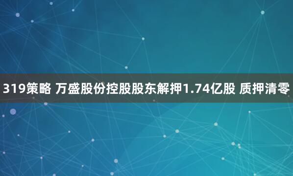 319策略 万盛股份控股股东解押1.74亿股 质押清零