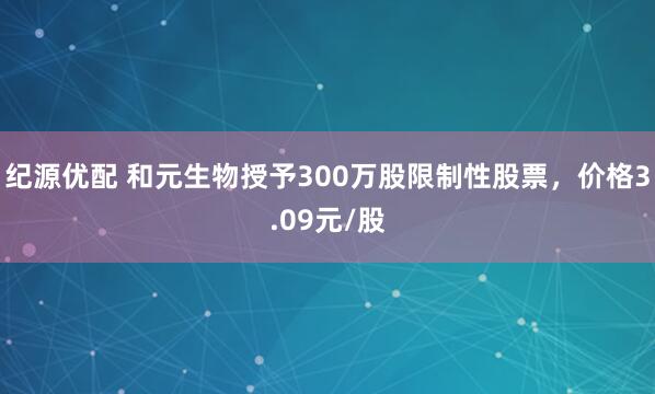 纪源优配 和元生物授予300万股限制性股票,价格3.09元/股