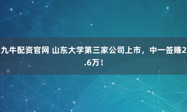 九牛配资官网 山东大学第三家公司上市,中一签赚2.6万!
