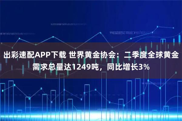 出彩速配APP下载 世界黄金协会:二季度全球黄金需求总量达1249吨,同比增长3%