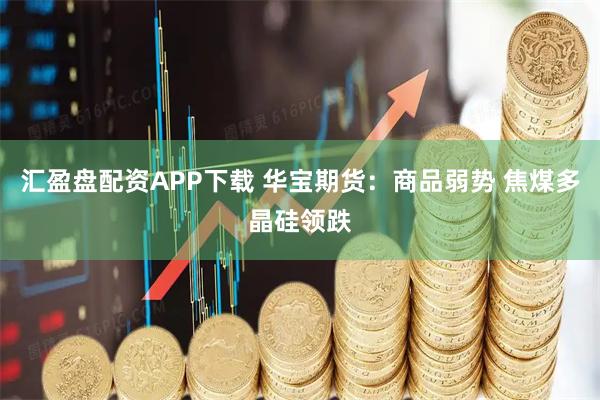 汇盈盘配资APP下载 华宝期货:商品弱势 焦煤多晶硅领跌
