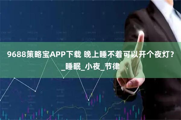 9688策略宝APP下载 晚上睡不着可以开个夜灯？_睡眠_小夜_节律