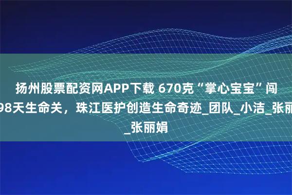 扬州股票配资网APP下载 670克“掌心宝宝”闯过98天生命关,珠江医护创造生命奇迹_团队_小洁_张丽娟