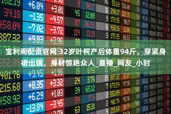 宝利阁配资官网 32岁叶柯产后体重94斤,穿紧身裙出镜,身材惊艳众人_直播_网友_小时