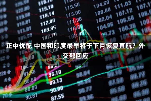 正中优配 中国和印度最早将于下月恢复直航?外交部回应