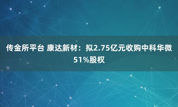 传金所平台 康达新材：拟2.75亿元收购中科华微51%股权