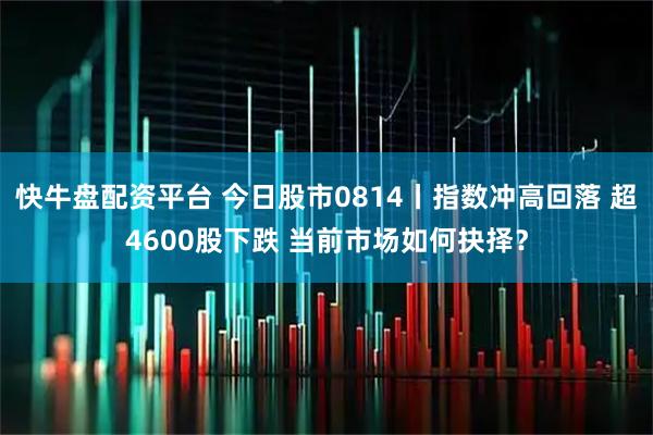 快牛盘配资平台 今日股市0814丨指数冲高回落 超4600股下跌 当前市场如何抉择？