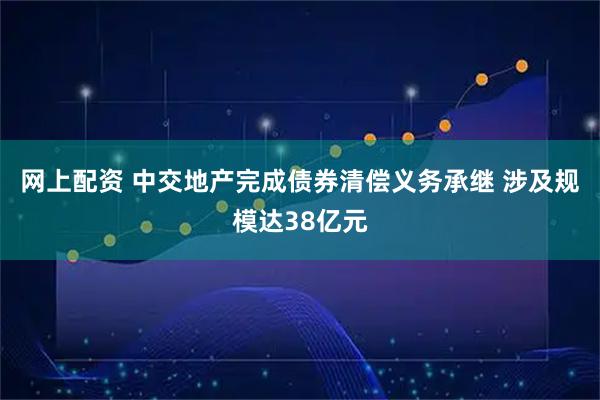 网上配资 中交地产完成债券清偿义务承继 涉及规模达38亿元