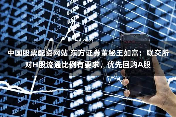 中国股票配资网站 东方证券董秘王如富:联交所对H股流通比例有要求,优先回购A股