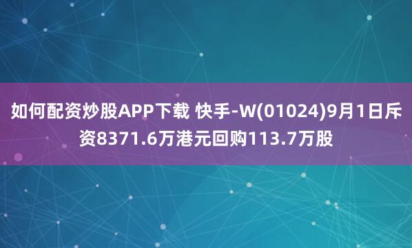 如何配资炒股APP下载 快手-W(01024)9月1日斥资8371.6万港元回购113.7万股