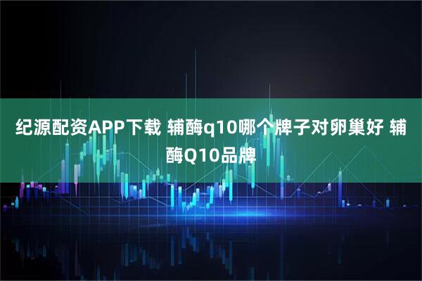 纪源配资APP下载 辅酶q10哪个牌子对卵巢好 辅酶Q10品牌