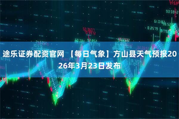 途乐证券配资官网 【每日气象】方山县天气预报2026年3月23日发布