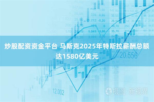 炒股配资资金平台 马斯克2025年特斯拉薪酬总额达1580亿美元